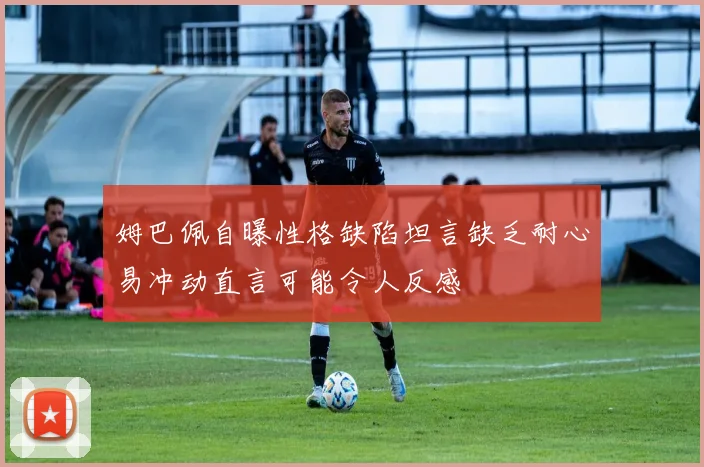 姆巴佩自曝性格缺陷坦言缺乏耐心易冲动直言可能令人反感