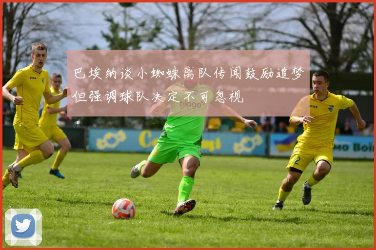 巴埃纳谈小蜘蛛离队传闻鼓励追梦但强调球队决定不可忽视