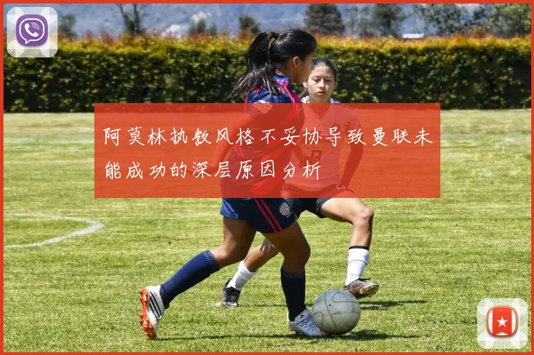 阿莫林执教风格不妥协导致曼联未能成功的深层原因分析