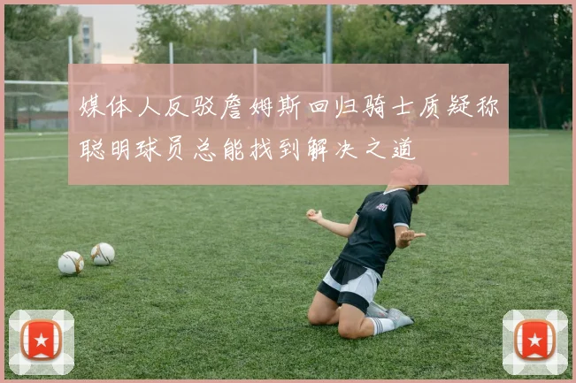 媒体人反驳詹姆斯回归骑士质疑称聪明球员总能找到解决之道