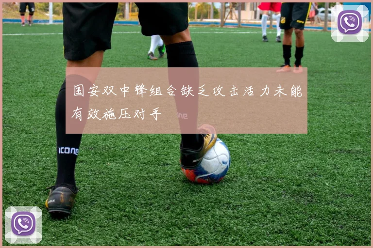 国安双中锋组合缺乏攻击活力未能有效施压对手