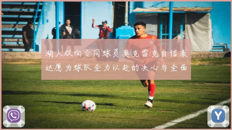 湖人双向合同球员奥克雷克自信表达愿为球队全力以赴的决心与全面能力