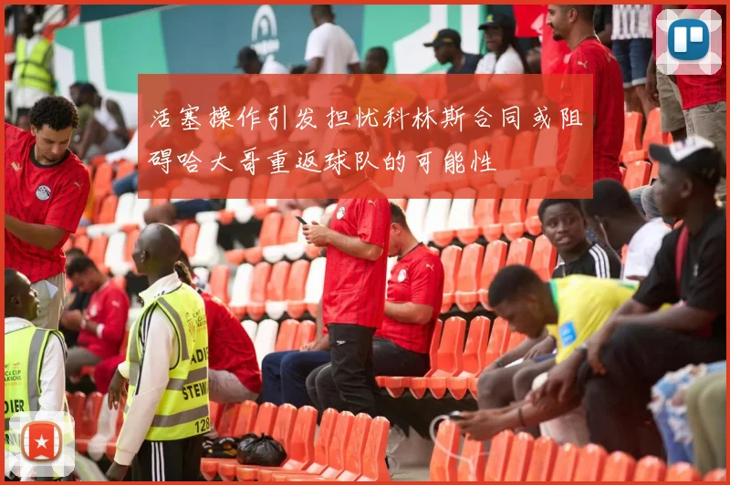 活塞操作引发担忧科林斯合同或阻碍哈大哥重返球队的可能性