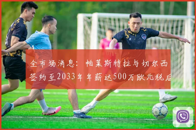全市场消息：帕莱斯特拉与切尔西签约至2033年年薪达500万欧元税后