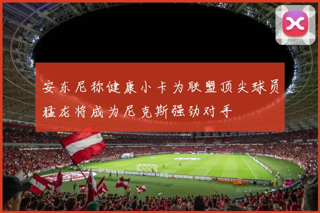 安东尼称健康小卡为联盟顶尖球员猛龙将成为尼克斯强劲对手