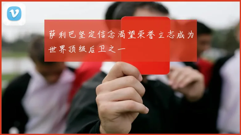 萨利巴坚定信念渴望荣誉立志成为世界顶级后卫之一
