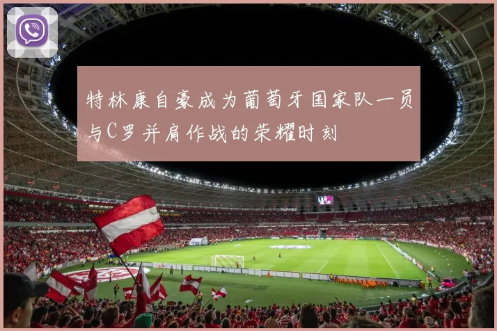 特林康自豪成为葡萄牙国家队一员与C罗并肩作战的荣耀时刻