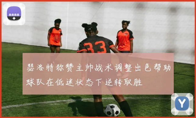 瑟洛特称赞主帅战术调整出色帮助球队在低迷状态下逆转取胜