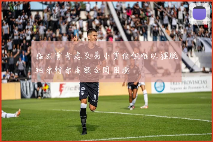 猛龙曾考虑交易小贾伦但难以摆脱珀尔特尔高额合同困境