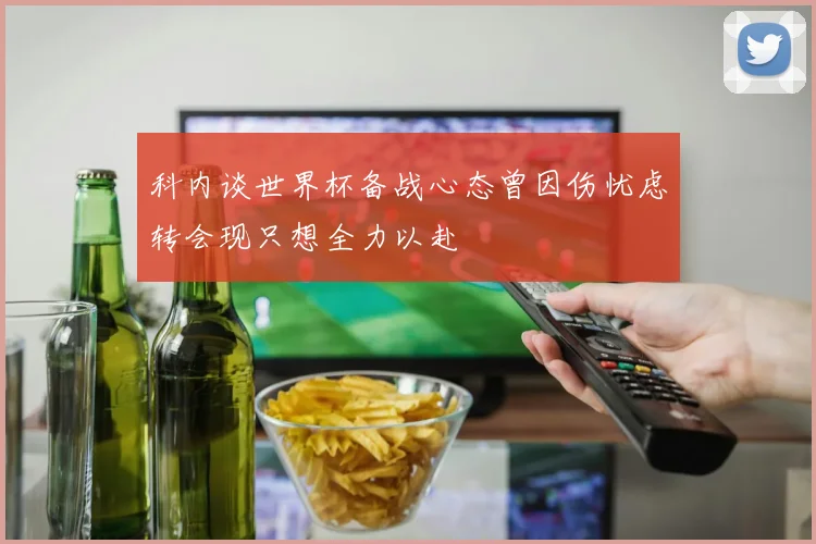 科内谈世界杯备战心态曾因伤忧虑转会现只想全力以赴