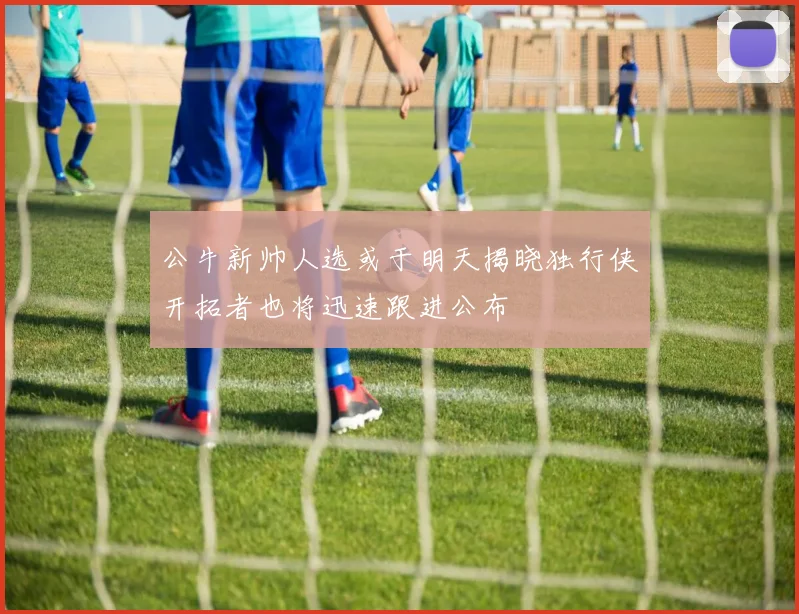 公牛新帅人选或于明天揭晓独行侠开拓者也将迅速跟进公布