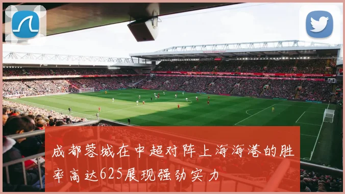 成都蓉城在中超对阵上海海港的胜率高达625展现强劲实力