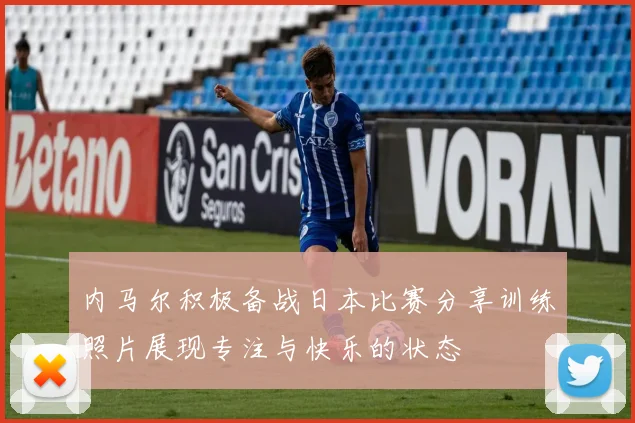 内马尔积极备战日本比赛分享训练照片展现专注与快乐的状态