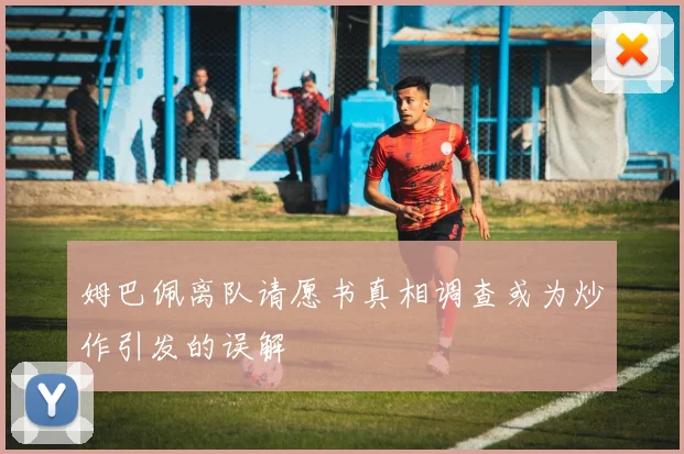 姆巴佩离队请愿书真相调查或为炒作引发的误解