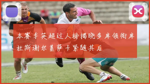 本赛季英超过人榜揭晓多库领衔库杜斯谢尔基萨卡紧随其后