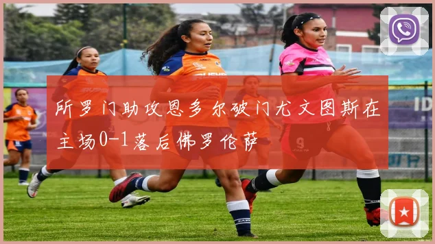 所罗门助攻恩多尔破门尤文图斯在主场0-1落后佛罗伦萨