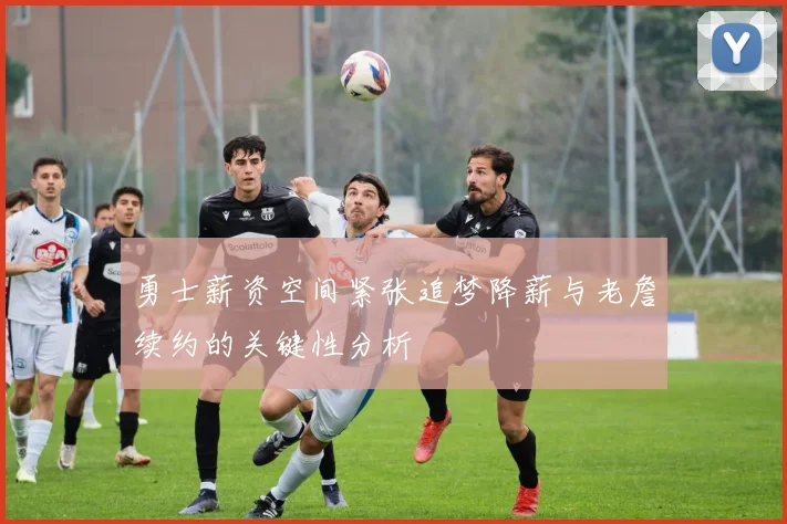 勇士薪资空间紧张追梦降薪与老詹续约的关键性分析