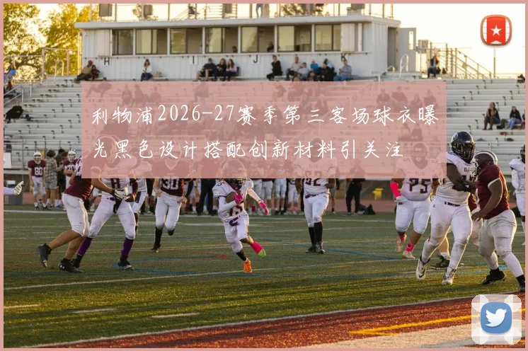 利物浦2026-27赛季第三客场球衣曝光黑色设计搭配创新材料引关注