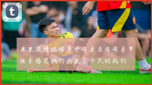 库里深情祝福妻子母亲岳母母亲节快乐感恩她们成就了今天的我们