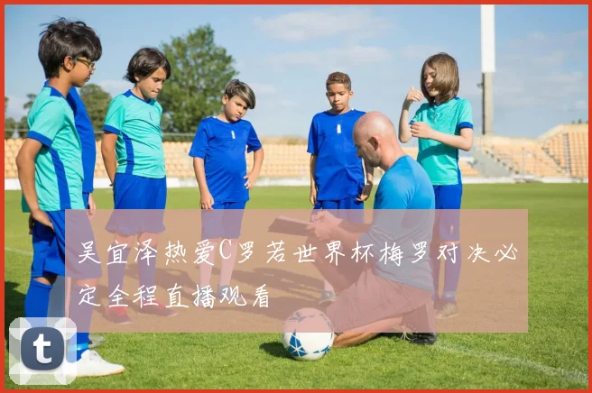 吴宜泽热爱C罗若世界杯梅罗对决必定全程直播观看