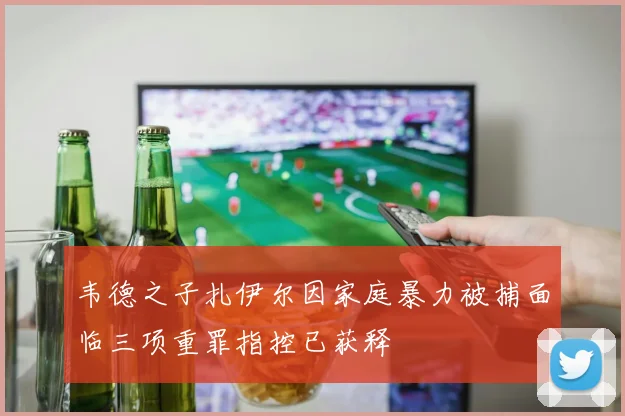 韦德之子扎伊尔因家庭暴力被捕面临三项重罪指控已获释