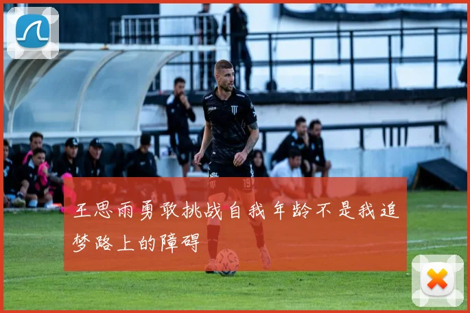 王思雨勇敢挑战自我年龄不是我追梦路上的障碍